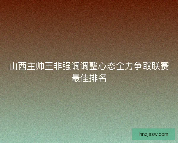 山西主帅王非强调调整心态全力争取联赛最佳排名