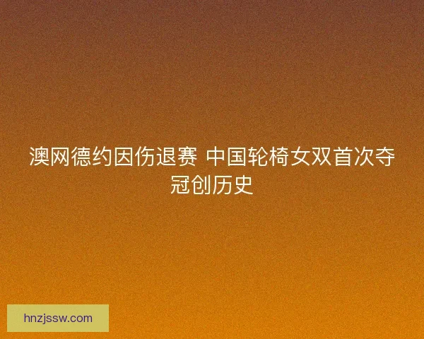 澳网德约因伤退赛 中国轮椅女双首次夺冠创历史