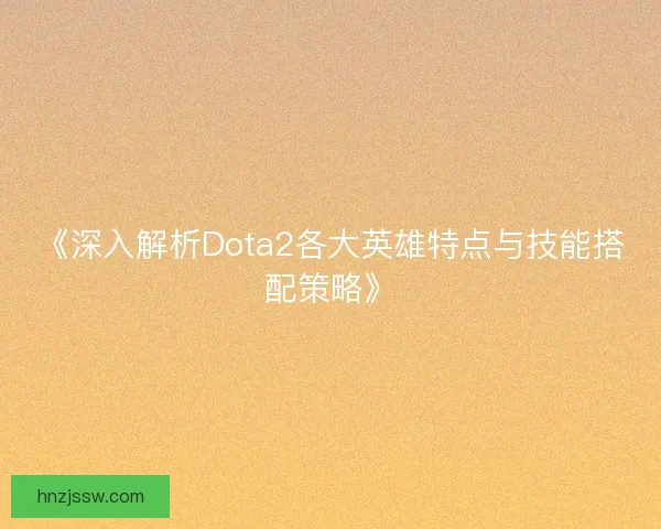 《深入解析Dota2各大英雄特点与技能搭配策略》