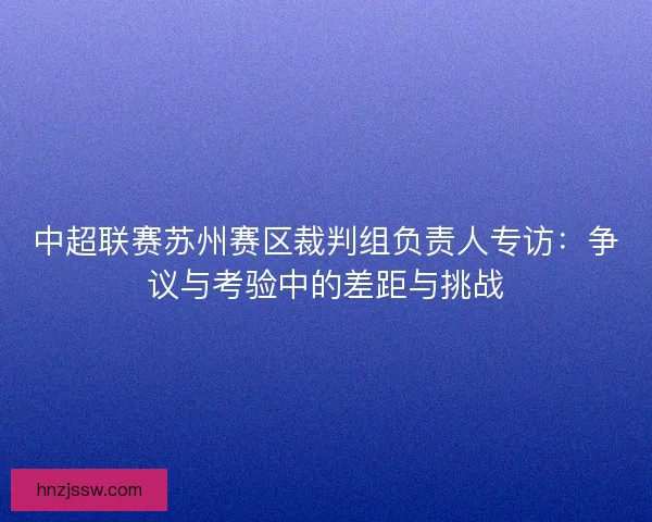 中超联赛苏州赛区裁判组负责人专访：争议与考验中的差距与挑战